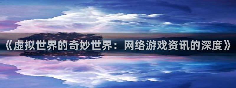 赢咖娱乐注册网站：《虚拟世界的奇妙世界：网络游戏资讯的深度》