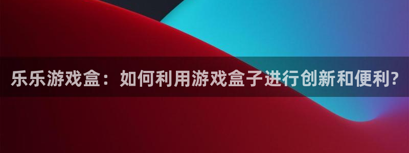 赢咖娱乐app下载地址：乐乐游戏盒：如何利用游戏盒子进行创新