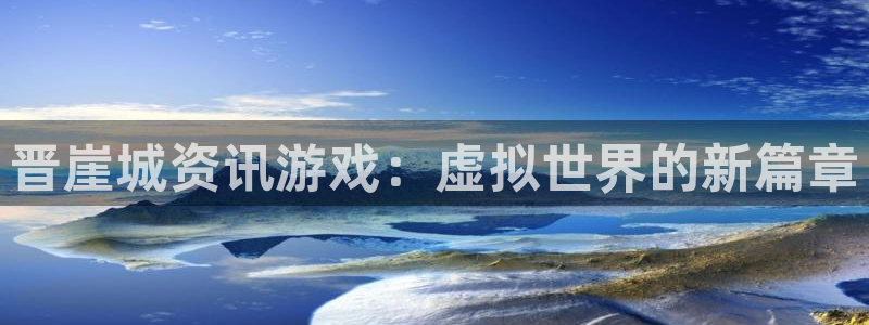 赢咖娱乐登录：晋崖城资讯游戏：虚拟世界的新篇章