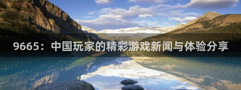 赢咖娱乐注册平台：9665：中国玩家的精彩游戏新闻与体验分享