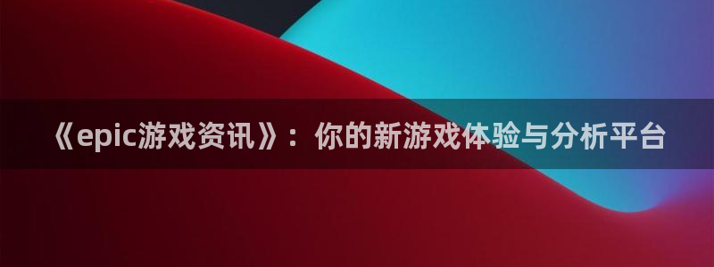 赢咖娱乐注册登录平台：《epic游戏资讯》：你的新游戏体验与
