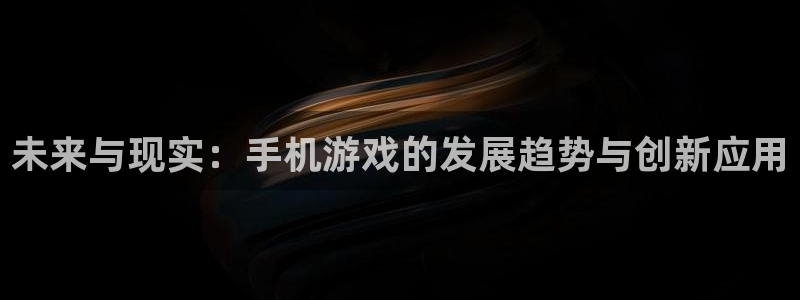 赢咖娱乐注册官方登录app：未来与现实：手机游戏的发展趋势与